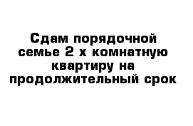 Сдам порядочной семье 2-х комнатную квартиру на продолжительный срок